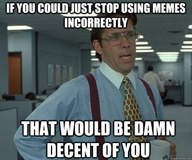 if you could just stop using memes incorrectly that would be damn decent of you  that would be great