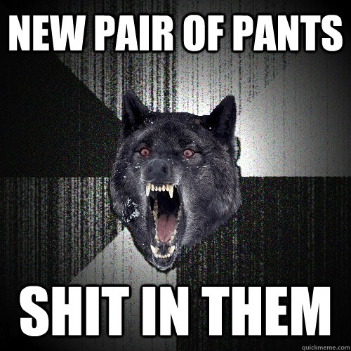 new pair of pants shit in them  Insanity Wolf