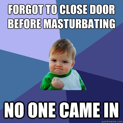 Forgot to close door before masturbating No one came in  Success Kid