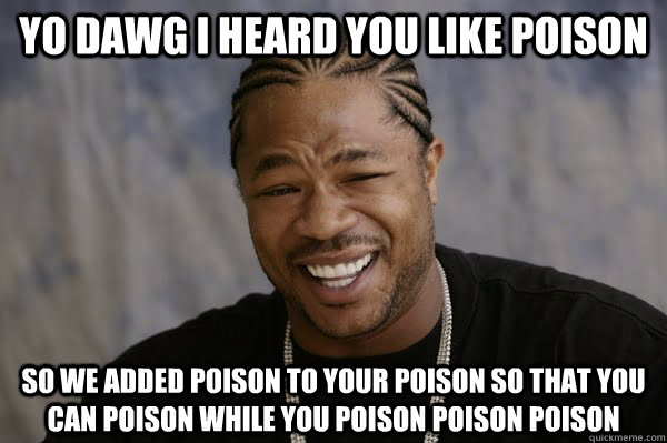 YO DAWG I HEARD you like poison SO we added poison to your poison so that you can poison while you poison poison poison - YO DAWG I HEARD you like poison SO we added poison to your poison so that you can poison while you poison poison poison  Yodawg