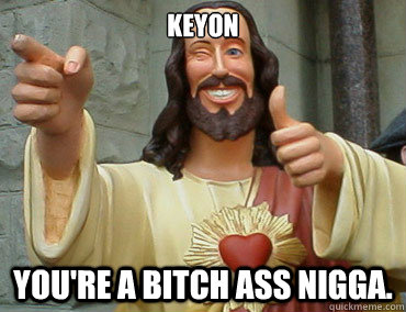 Keyon You're a bitch ass nigga. - Keyon You're a bitch ass nigga.  Buddy Christ