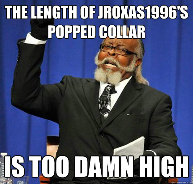The length of JRoxas1996's popped collar   Is too damn high  Jimmy McMillan