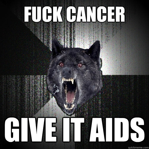 fuck cancer give it aids  Insanity Wolf