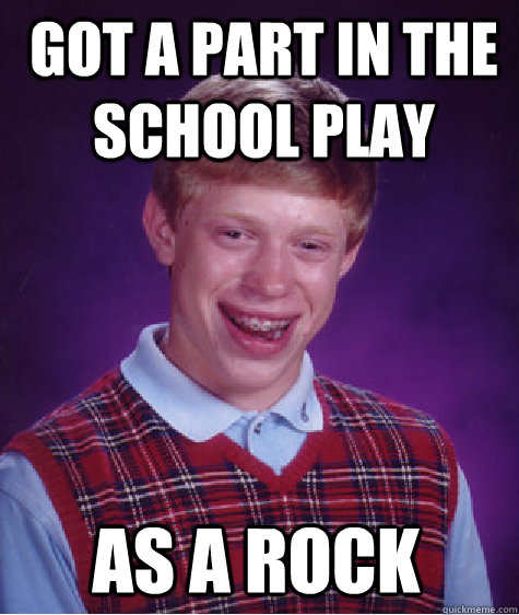 Got a part in the school play as a rock  Bad Luck Brian