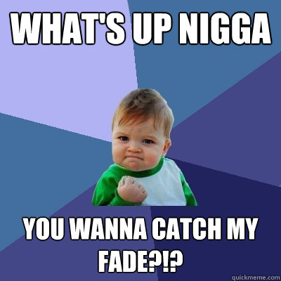 what's up nigga you wanna catch my fade?!? - what's up nigga you wanna catch my fade?!?  Success Kid