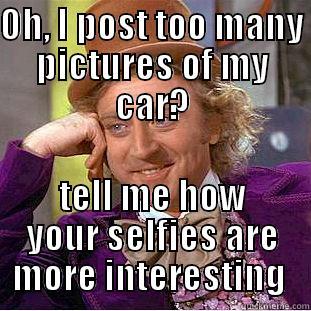 OH, I POST TOO MANY PICTURES OF MY CAR? TELL ME HOW YOUR SELFIES ARE MORE INTERESTING  Condescending Wonka