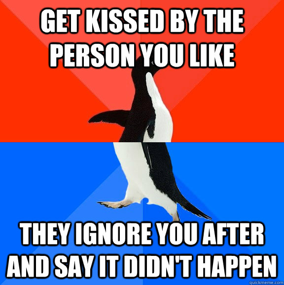 Get kissed by the person you like they ignore you after and say it didn't happen  Socially Awesome Awkward Penguin