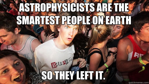 Astrophysicists are the smartest people on earth  so they left it.  Sudden Clarity Clarence