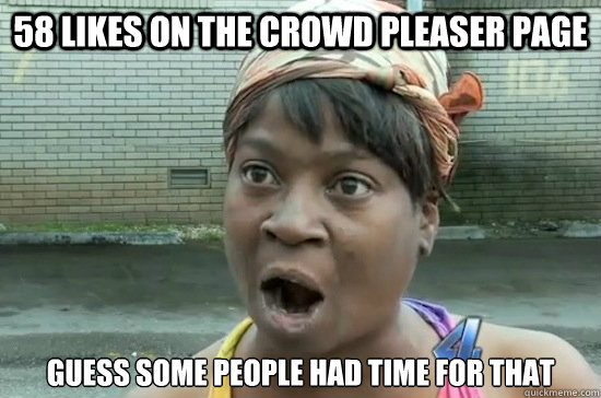 58 LIKES ON THE CROWD PLEASER PAGE GUESS SOME PEOPLE HAD TIME FOR THAT - 58 LIKES ON THE CROWD PLEASER PAGE GUESS SOME PEOPLE HAD TIME FOR THAT  Aint nobody got time for that