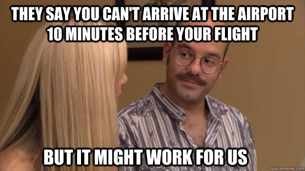 they say you can't arrive at the airport 10 minutes before your flight but it might work for us - they say you can't arrive at the airport 10 minutes before your flight but it might work for us  tragically optimistic Tobias