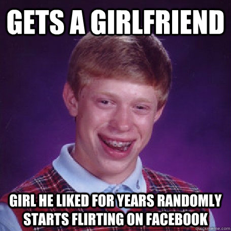 gets a girlfriend girl he liked for years randomly starts flirting on facebook  BadLuck Brian