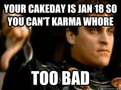 Your cakeday is jan 18 so you can't karma whore too bad  Downvoting Roman