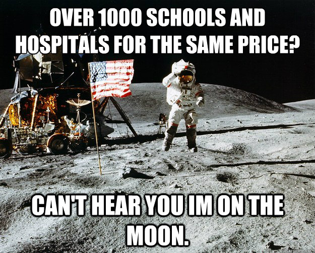 over 1000 schools and hospitals for the same price? Can't hear you im on the moon.  Unimpressed Astronaut