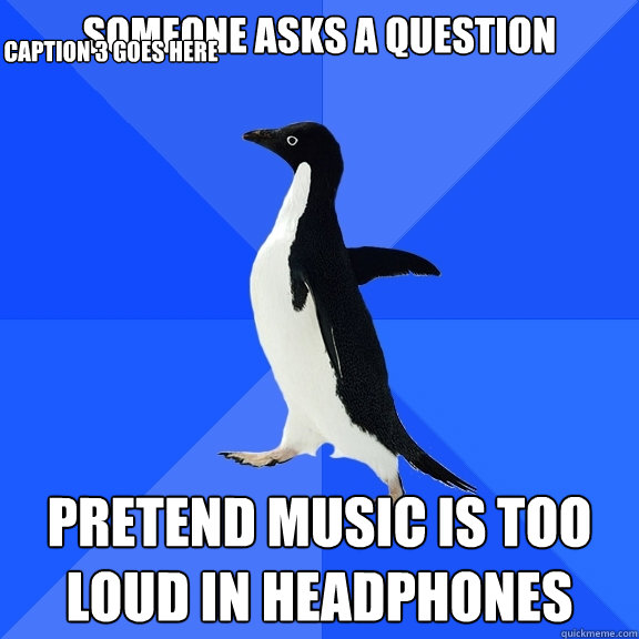 Someone asks a question

 pretend music is too loud in headphones Caption 3 goes here  Socially Awkward Penguin