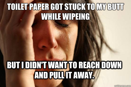 Toilet paper got stuck to my butt while wipeing But I didn't want to reach down and pull it away. - Toilet paper got stuck to my butt while wipeing But I didn't want to reach down and pull it away.  FirstWorldProblems
