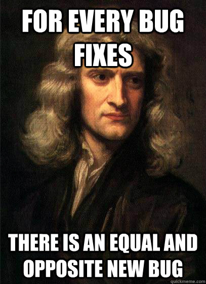 For every bug fixes there is an equal and opposite new bug - For every bug fixes there is an equal and opposite new bug  Sir Isaac Newton