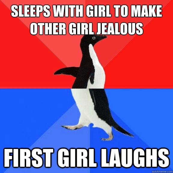 sleeps with girl to make other girl jealous first girl laughs  Socially Awksome Penguin