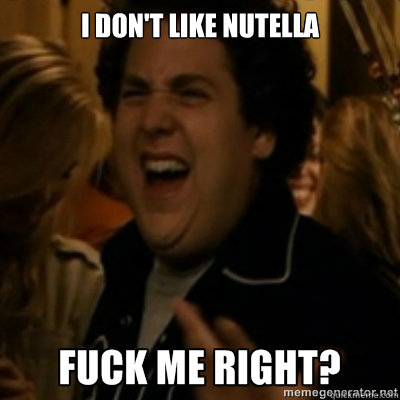 I don't like nutella  fuck me right
