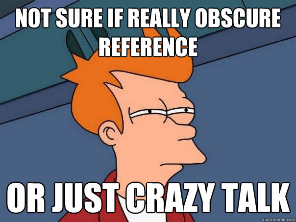 Not sure if really obscure reference or just crazy talk   Futurama Fry