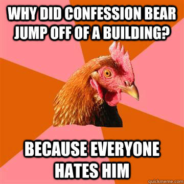 Why did confession bear jump off of a building? Because everyone hates him  Anti-Joke Chicken