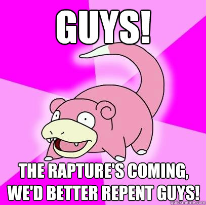 Guys! The rapture's coming, we'd better repent guys!  Slowpoke