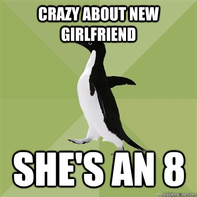 crazy about new girlfriend she's an 8 - crazy about new girlfriend she's an 8  Socially Average Penguin