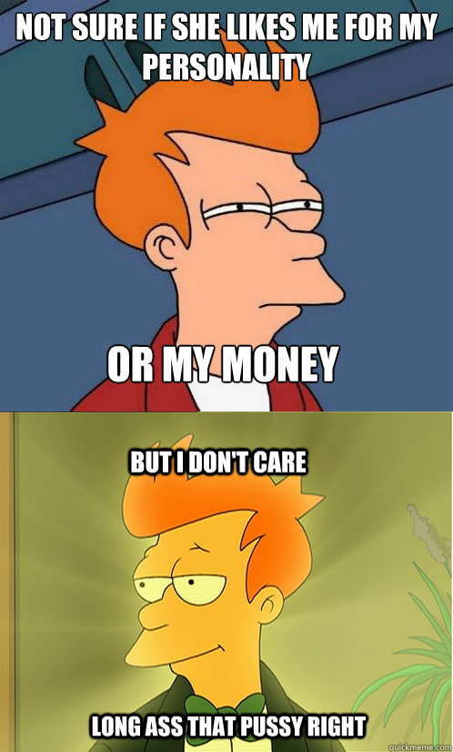 not sure if she likes me for my personality or my Money But I don't care Long ass that pussy right  Enlightened Fry