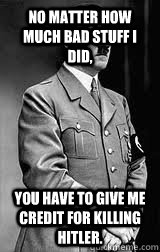 No matter how much bad stuff I did, You have to give me credit for killing Hitler.  Funny Hitler