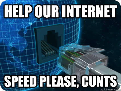 Help our internet Speed please, cunts - Help our internet Speed please, cunts  Internet