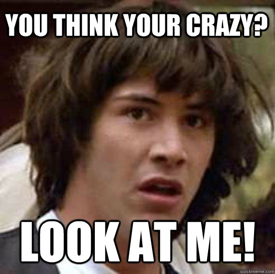 you think your crazy? look at me!  conspiracy keanu