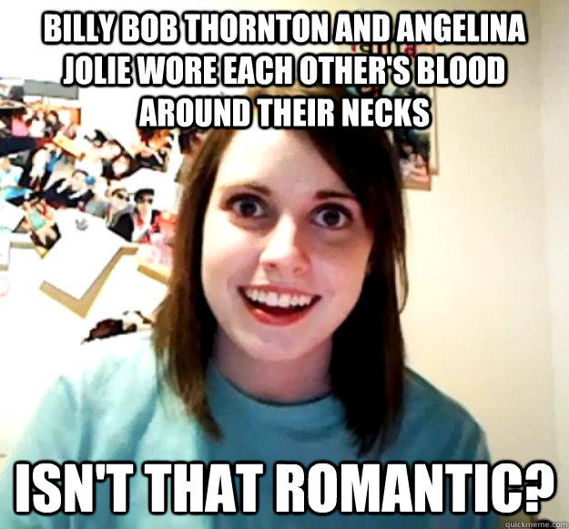Billy Bob Thornton and Angelina Jolie wore each other's blood around their necks Isn't that romantic?  Overly Attached Girlfriend
