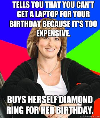 Tells you that you can't get a laptop for your birthday because it's too expensive.  Buys herself diamond ring for her birthday.   Sheltering Suburban Mom