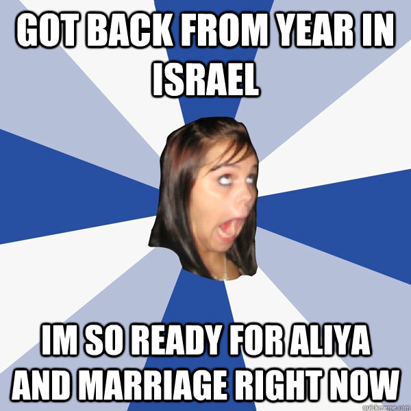 got back from year in israel im so ready for aliya and marriage right now  Annoying Facebook Girl