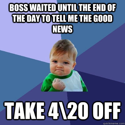 BOSS WAITED UNTIL THE END OF THE DAY TO TELL ME THE GOOD NEWS TAKE 4\20 OFF  Success Kid