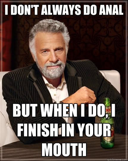 I don't always do anal But when I do, I finish in your mouth - I don't always do anal But when I do, I finish in your mouth  The Most Interesting Man In The World