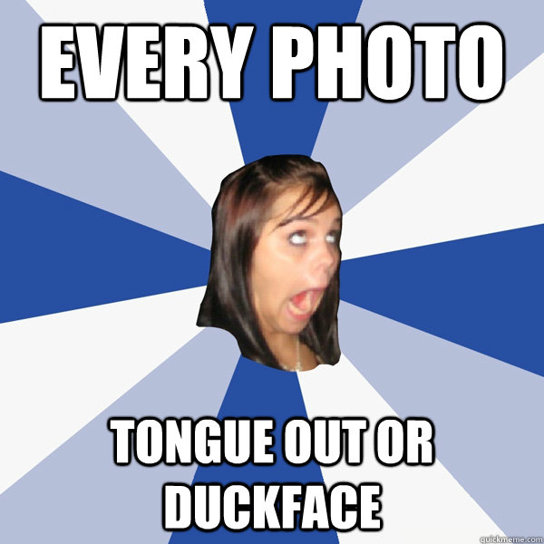EVERY PHOTO TONGUE OUT OR DUCKFACE  Annoying Facebook Girl