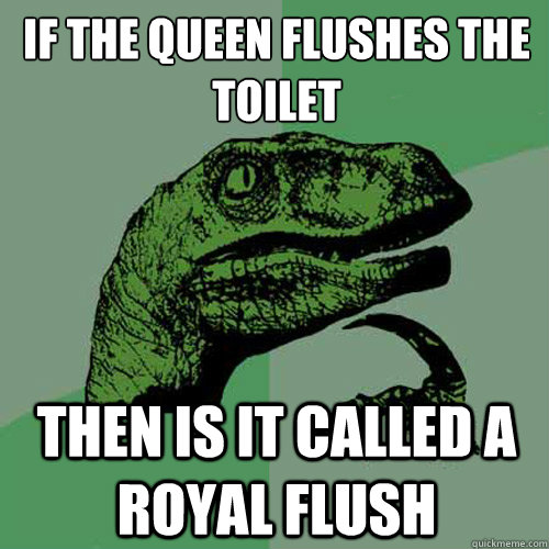 if the queen flushes the toilet
 then is it called a royal flush - if the queen flushes the toilet
 then is it called a royal flush  Philosoraptor