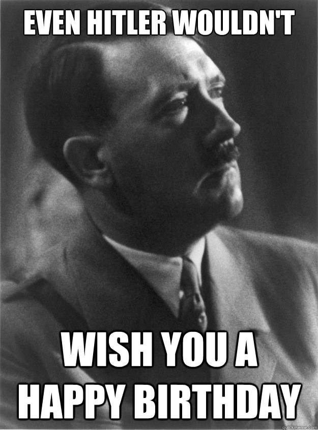 Even hitler wouldn't wish you a happy birthday - Even hitler wouldn't wish you a happy birthday  Even Hitler Wouldnt