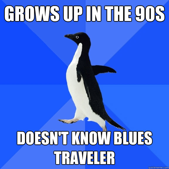 grows up in the 90s doesn't know blues traveler  Socially Awkward Penguin