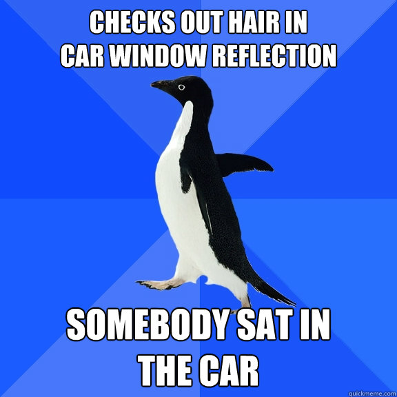Checks out hair in 
car window reflection Somebody sat in 
the car  Socially Awkward Penguin