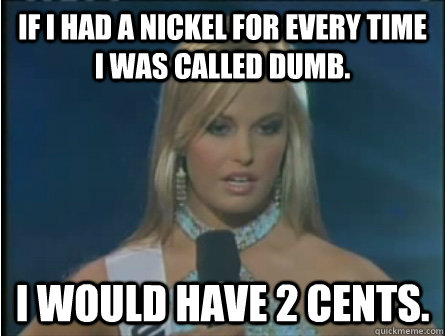 If i had a nickel for every time i was called dumb. i would have 2 cents. - If i had a nickel for every time i was called dumb. i would have 2 cents.  Miss South Carolina