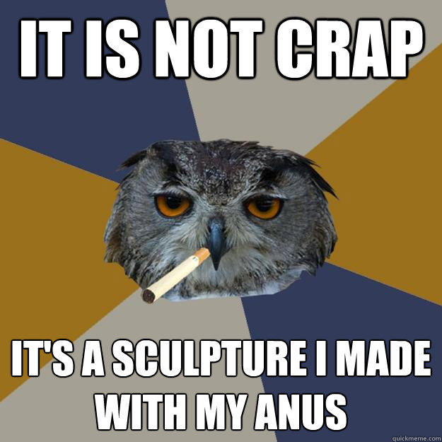 It IS NOT CRAP it's a sculpture I MADE with my anus  Art Student Owl