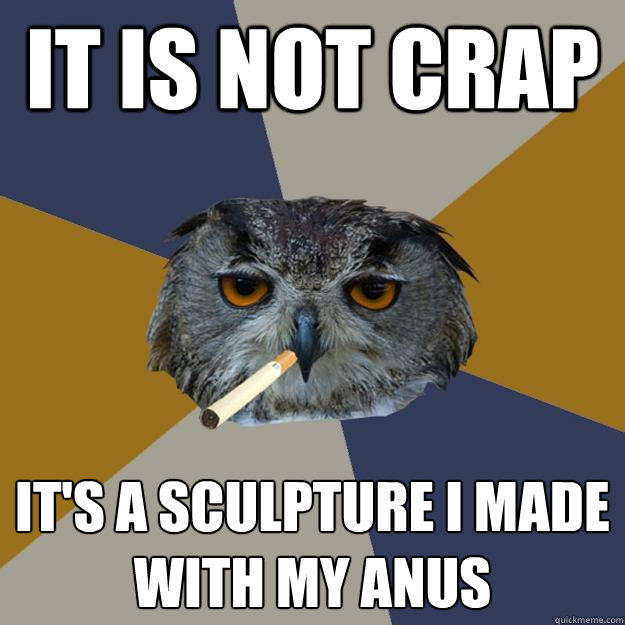 It IS NOT CRAP it's a sculpture I MADE with my anus - It IS NOT CRAP it's a sculpture I MADE with my anus  Art Student Owl