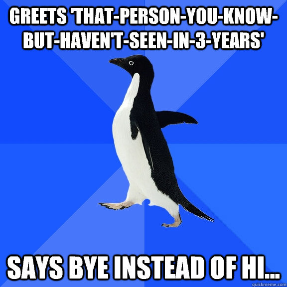 Greets 'that-person-you-know-but-haven't-seen-in-3-years' Says bye instead of hi...  Socially Awkward Penguin