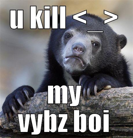 U KILL <_> MY VYBZ BOI Confession Bear