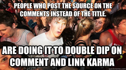 People who post the source on the comments instead of the title. Are doing it to double dip on comment and link karma  Sudden Clarity Clarence