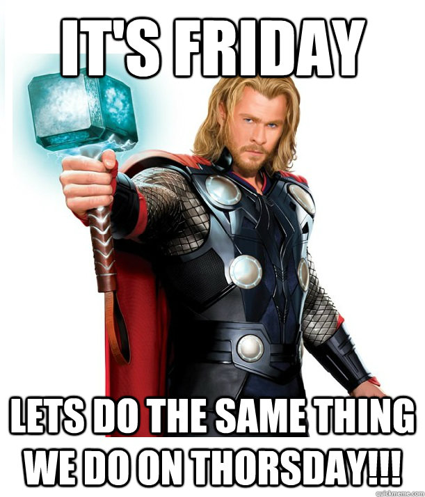 IT's friday lets do the same thing we do on thorsdaY!!!  Advice Thor