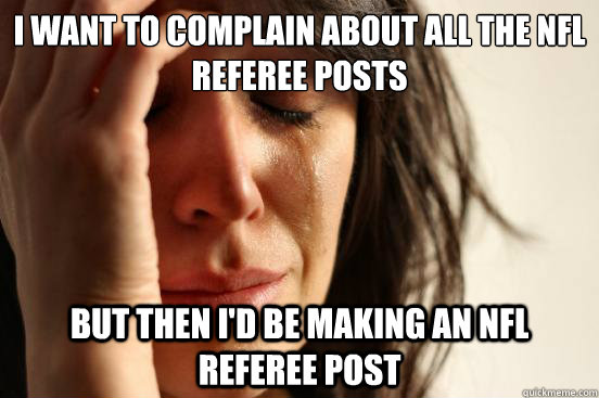 I want to complain about all the NFL referee posts but then I'd be making an NFL referee post  First World Problems