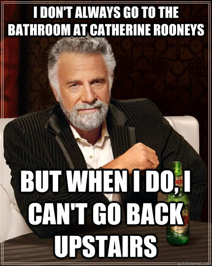 I don't always go to the bathroom at Catherine Rooneys but when I do, I can't go back upstairs  The Most Interesting Man In The World