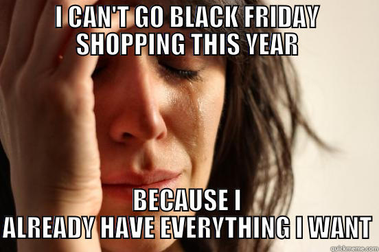 I CAN'T GO BLACK FRIDAY SHOPPING THIS YEAR BECAUSE I ALREADY HAVE EVERYTHING I WANT First World Problems